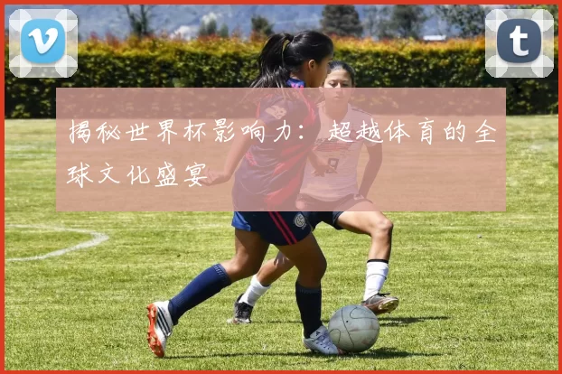 揭秘世界杯影响力：超越体育的全球文化盛宴