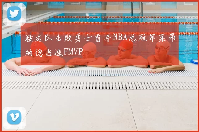 猛龙队击败勇士首夺NBA总冠军莱昂纳德当选FMVP