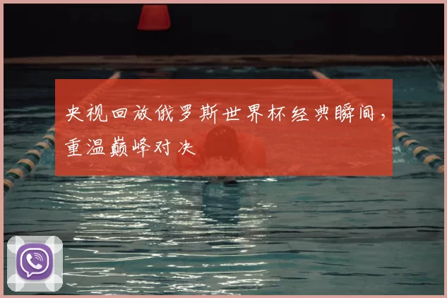 央视回放俄罗斯世界杯经典瞬间,重温巅峰对决