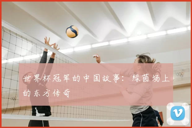 世界杯冠军的中国故事：绿茵场上的东方传奇