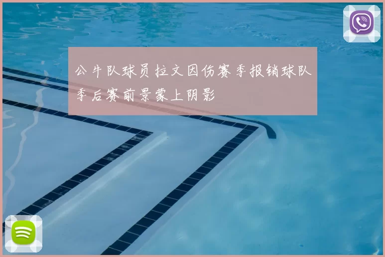 公牛队球员拉文因伤赛季报销球队季后赛前景蒙上阴影