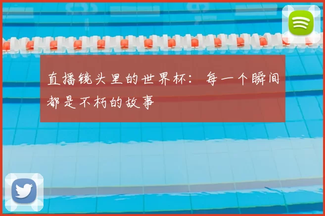 直播镜头里的世界杯:每一个瞬间都是不朽的故事