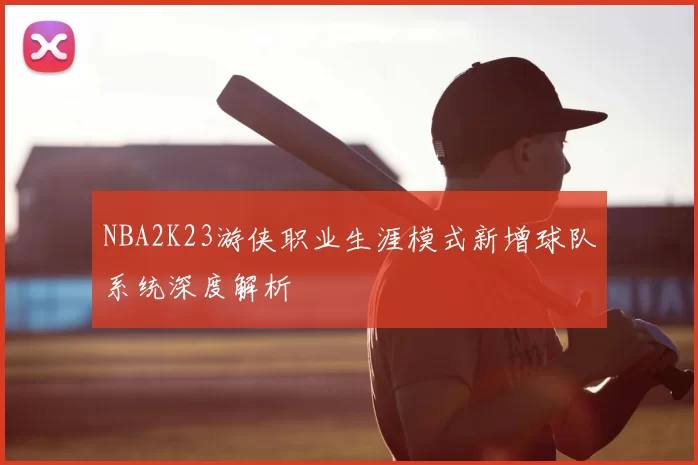 NBA2K23游侠职业生涯模式新增球队系统深度解析