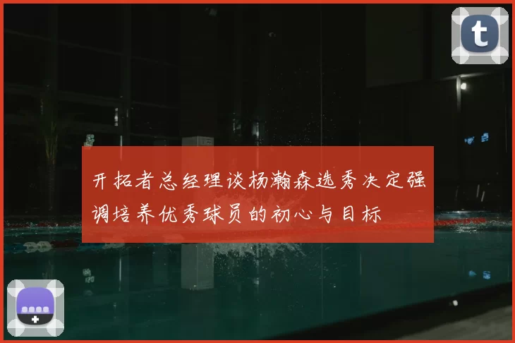 开拓者总经理谈杨瀚森选秀决定强调培养优秀球员的初心与目标