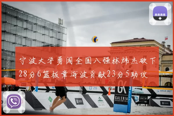 宁波大学勇闯全国八强林炜杰砍下28分6篮板章海波贡献23分5助攻