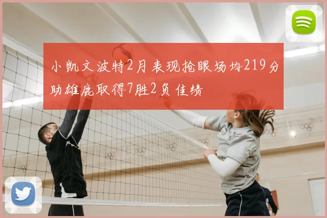 小凯文波特2月表现抢眼场均219分助雄鹿取得7胜2负佳绩