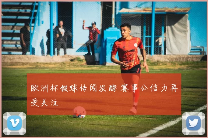 欧洲杯假球传闻发酵 赛事公信力再受关注