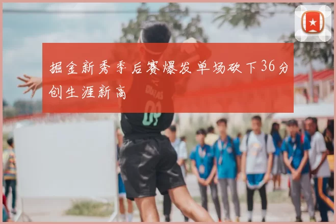 掘金新秀季后赛爆发单场砍下36分创生涯新高