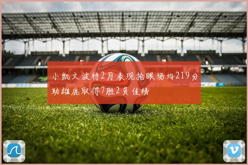 小凯文波特2月表现抢眼场均219分助雄鹿取得7胜2负佳绩