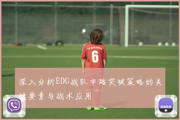 深入分析EDG战队中路突破策略的关键要素与战术应用