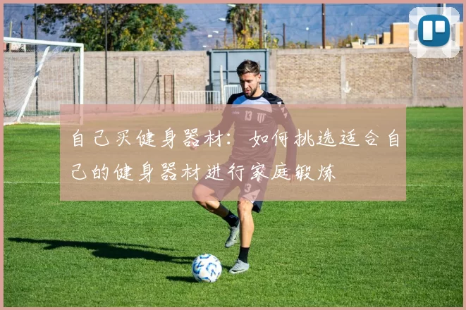 自己买健身器材:如何挑选适合自己的健身器材进行家庭锻炼