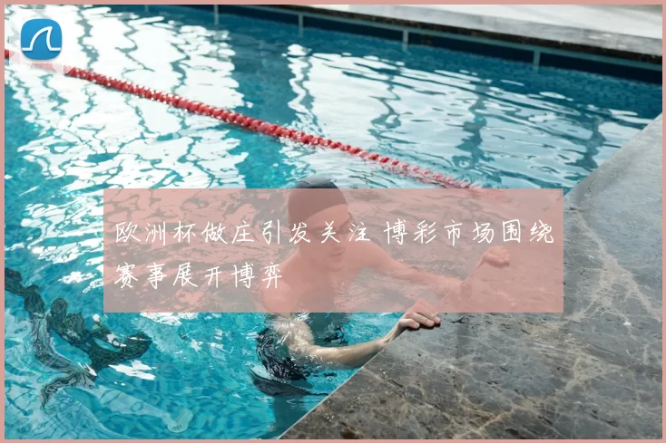 欧洲杯做庄引发关注 博彩市场围绕赛事展开博弈