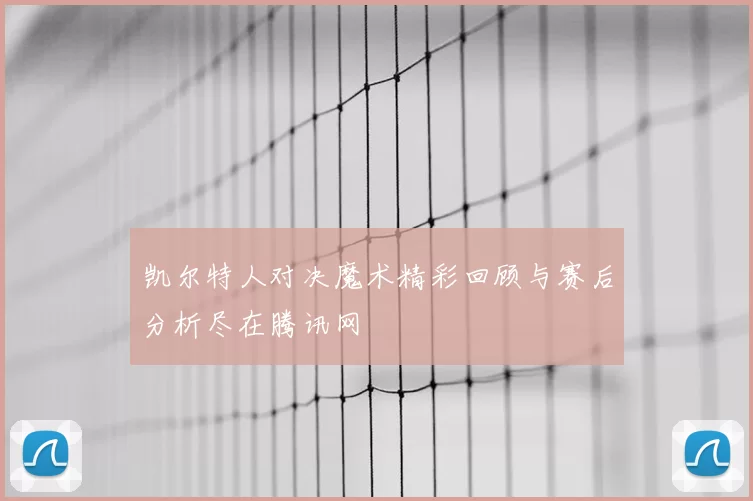凯尔特人对决魔术精彩回顾与赛后分析尽在腾讯网