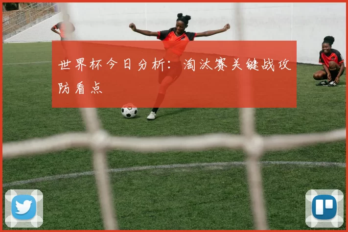 世界杯今日分析:淘汰赛关键战攻防看点