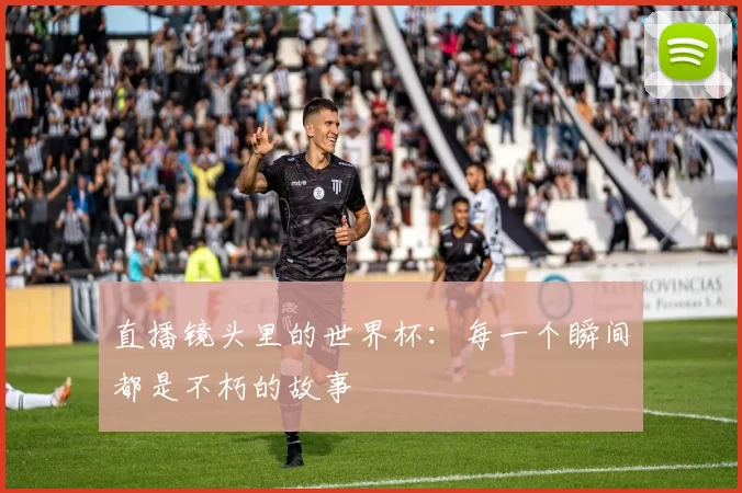 直播镜头里的世界杯：每一个瞬间都是不朽的故事
