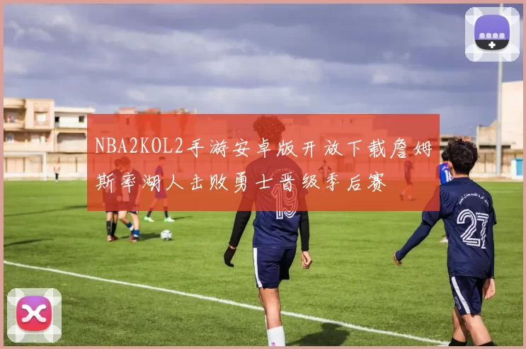 NBA2KOL2手游安卓版开放下载詹姆斯率湖人击败勇士晋级季后赛