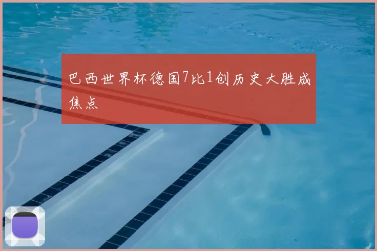 巴西世界杯德国7比1创历史大胜成焦点