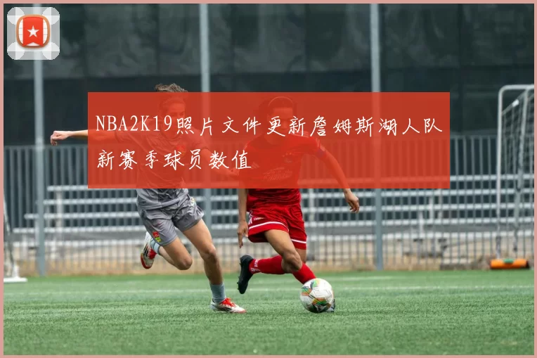 NBA2K19照片文件更新詹姆斯湖人队新赛季球员数值