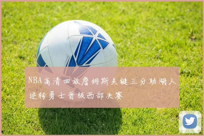 NBA高清回放詹姆斯关键三分助湖人逆转勇士晋级西部决赛