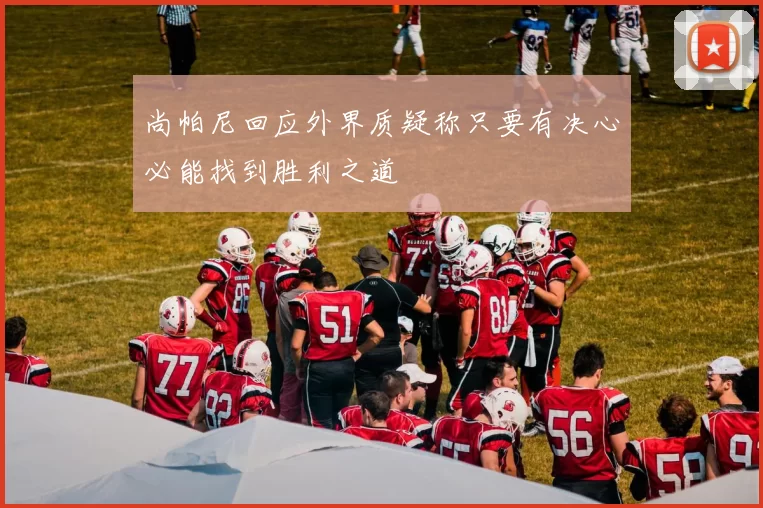 尚帕尼回应外界质疑称只要有决心必能找到胜利之道