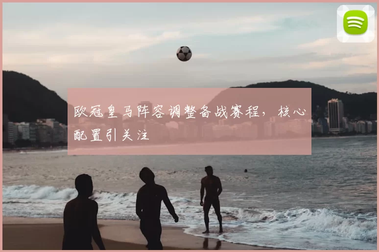 欧冠皇马阵容调整备战赛程,核心配置引关注