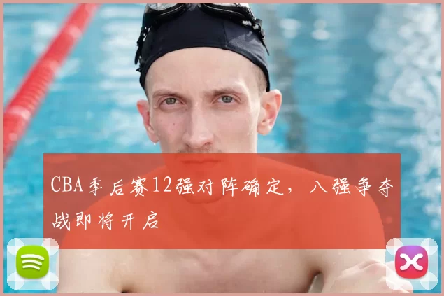 CBA季后赛12强对阵确定，八强争夺战即将开启