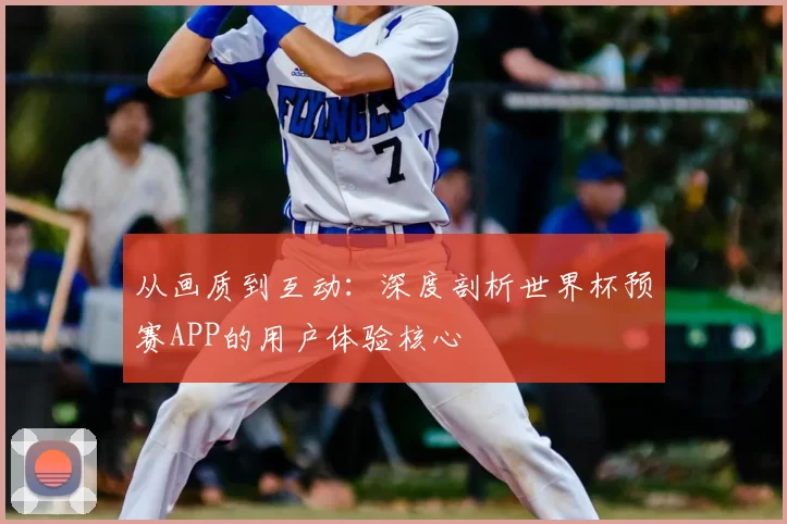 从画质到互动:深度剖析世界杯预赛APP的用户体验核心