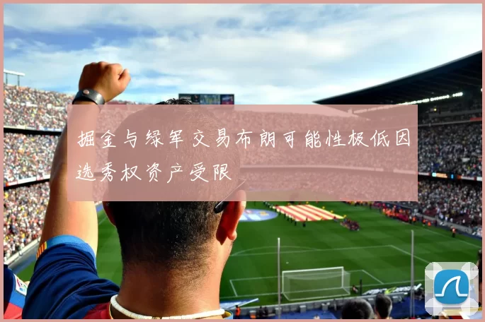 掘金与绿军交易布朗可能性极低因选秀权资产受限