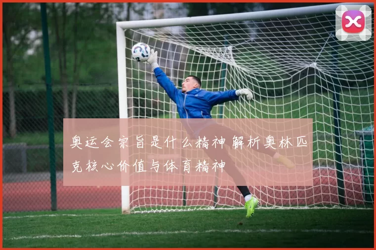 奥运会宗旨是什么精神 解析奥林匹克核心价值与体育精神