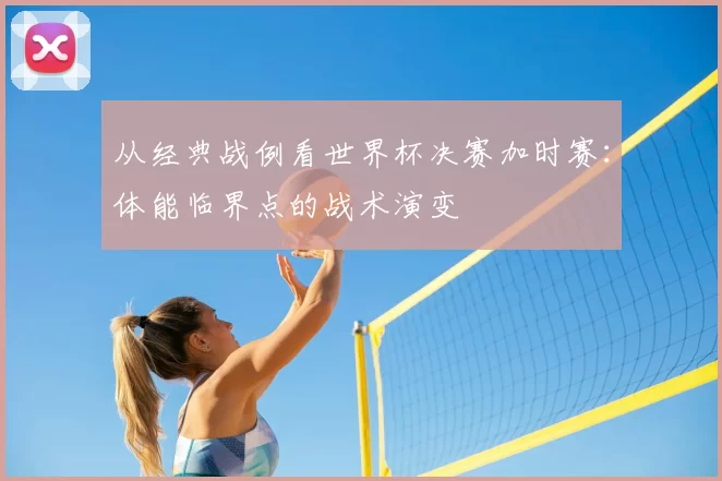 从经典战例看世界杯决赛加时赛：体能临界点的战术演变