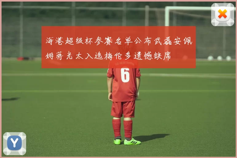 海港超级杯参赛名单公布武磊安佩姆蒋光太入选梅伦多遗憾缺席