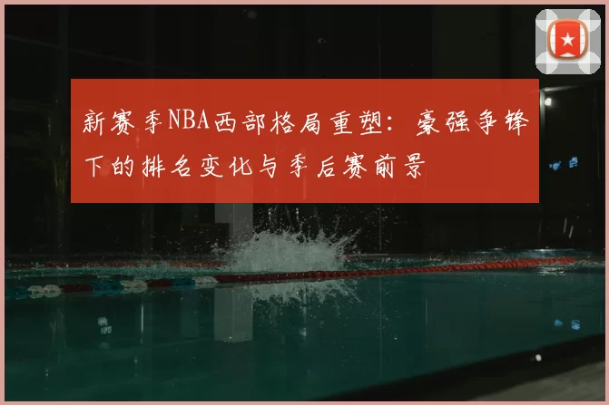 新赛季NBA西部格局重塑:豪强争锋下的排名变化与季后赛前景