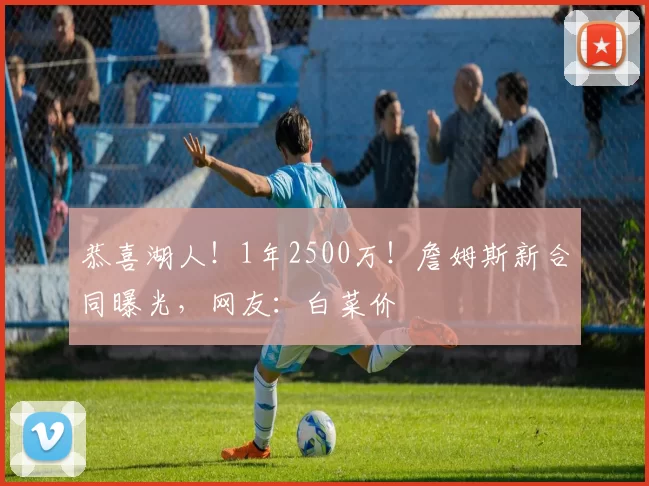 恭喜湖人!1年2500万!詹姆斯新合同曝光,网友:白菜价