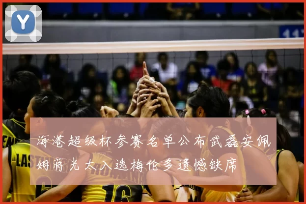 海港超级杯参赛名单公布武磊安佩姆蒋光太入选梅伦多遗憾缺席