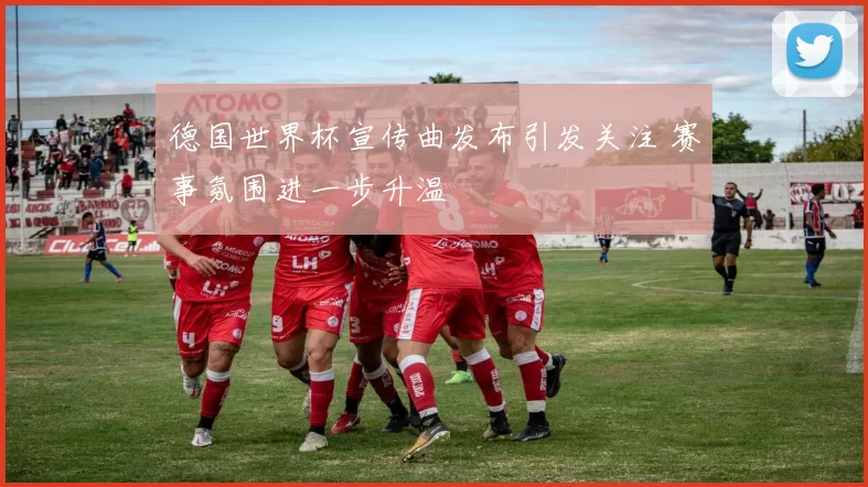 德国世界杯宣传曲发布引发关注 赛事氛围进一步升温