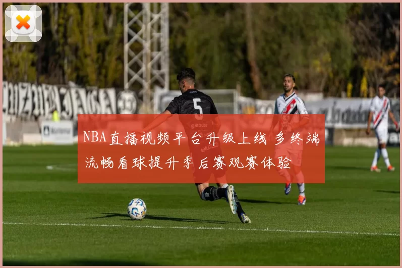 NBA直播视频平台升级上线 多终端流畅看球提升季后赛观赛体验