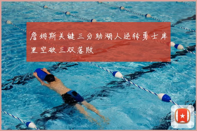 詹姆斯关键三分助湖人逆转勇士库里空砍三双落败