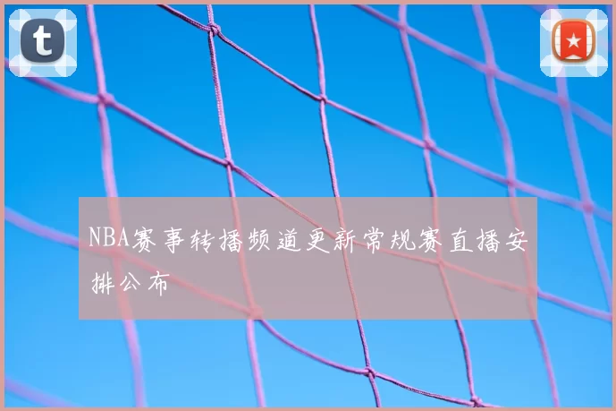 NBA赛事转播频道更新常规赛直播安排公布