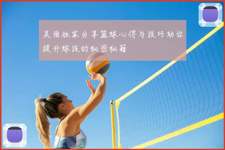 吴丽独家分享篮球心得与技巧助你提升球技的秘密秘籍