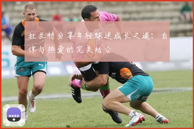 杜兰特分享年轻球迷成长之道:自律与热爱的完美结合