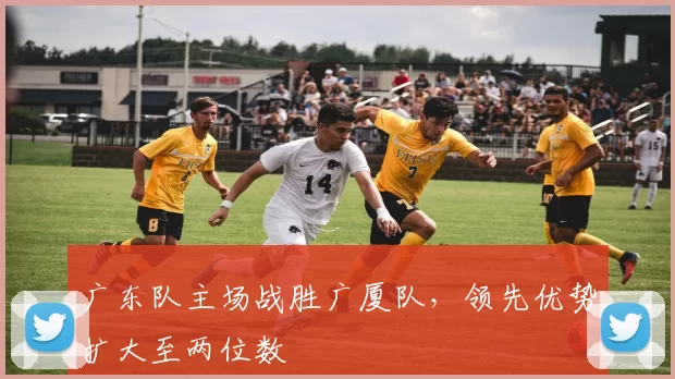 广东队主场战胜广厦队，领先优势扩大至两位数