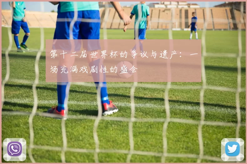 第十二届世界杯的争议与遗产:一场充满戏剧性的盛会
