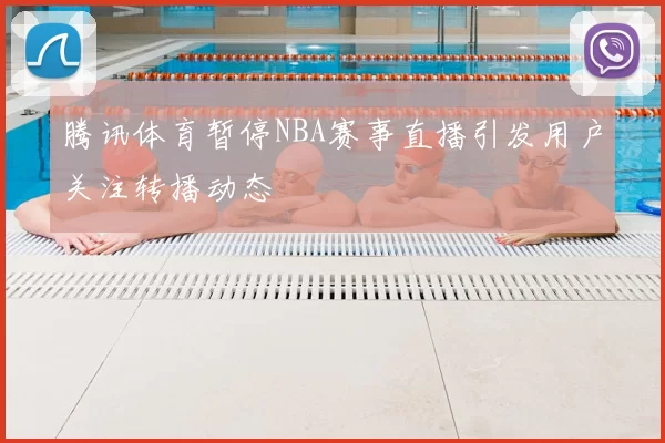 腾讯体育暂停NBA赛事直播引发用户关注转播动态