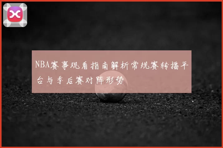NBA赛事观看指南解析常规赛转播平台与季后赛对阵形势