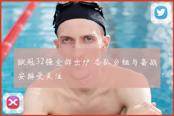 欧冠32强全部出炉 各队分组与备战安排受关注