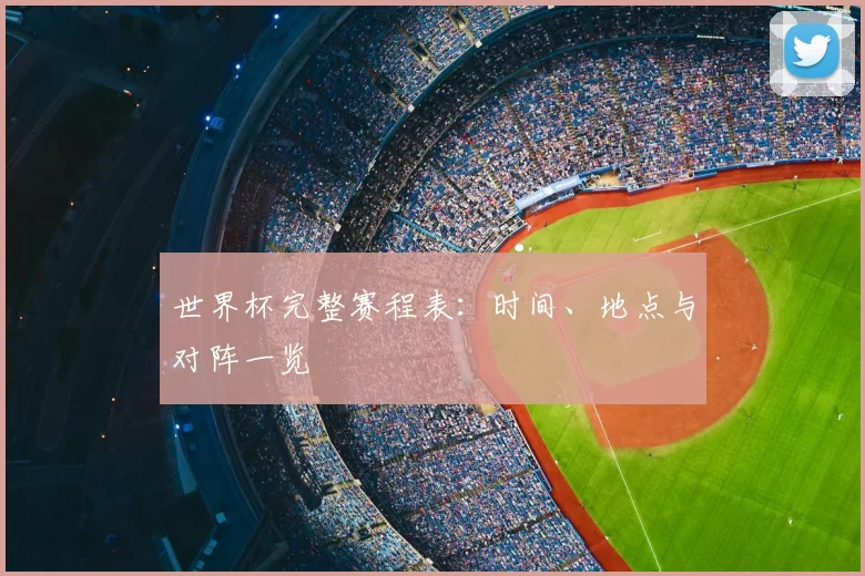 世界杯完整赛程表:时间、地点与对阵一览