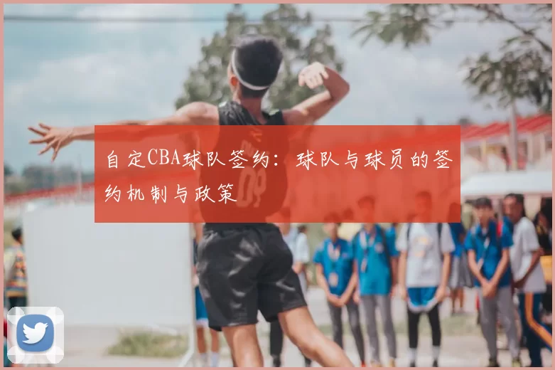 自定CBA球队签约：球队与球员的签约机制与政策