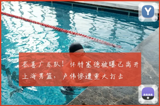 恭喜广东队!怀特塞德被曝已离开上海男篮,卢伟惨遭重大打击