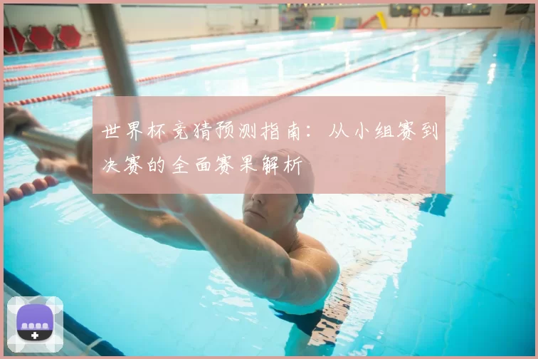 世界杯竞猜预测指南:从小组赛到决赛的全面赛果解析