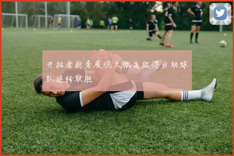 开拓者新秀展现天赋高效得分助球队逆转取胜
